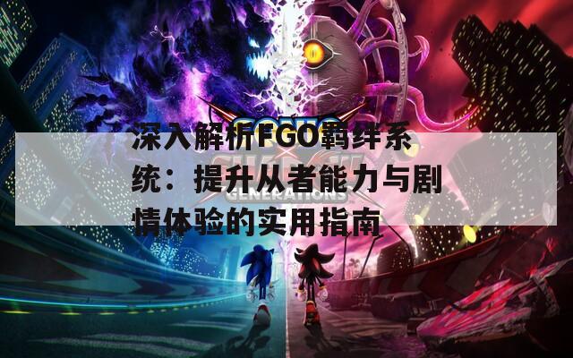 深入解析FGO羁绊系统：提升从者能力与剧情体验的实用指南