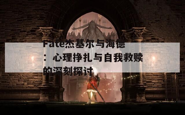 Fate杰基尔与海德：心理挣扎与自我救赎的深刻探讨