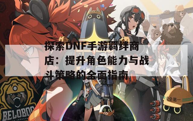 探索DNF手游羁绊商店：提升角色能力与战斗策略的全面指南