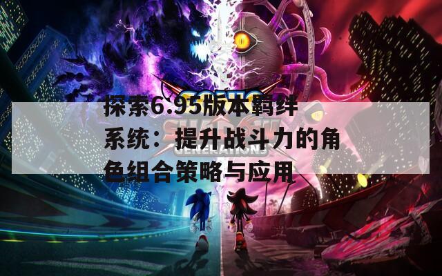 探索6.95版本羁绊系统：提升战斗力的角色组合策略与应用
