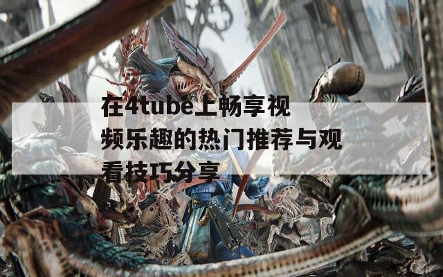 在4tube上畅享视频乐趣的热门推荐与观看技巧分享