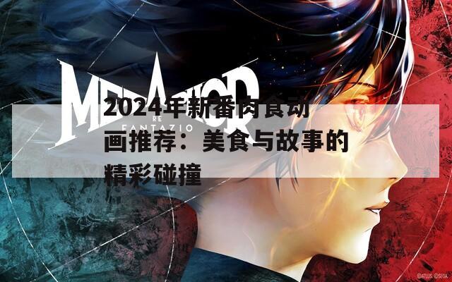 2024年新番肉食动画推荐：美食与故事的精彩碰撞