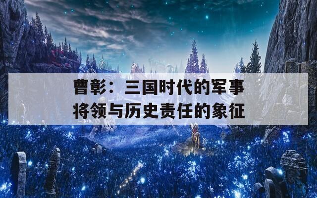 曹彰：三国时代的军事将领与历史责任的象征
