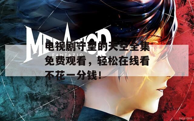 电视剧守望的天空全集免费观看，轻松在线看不花一分钱！