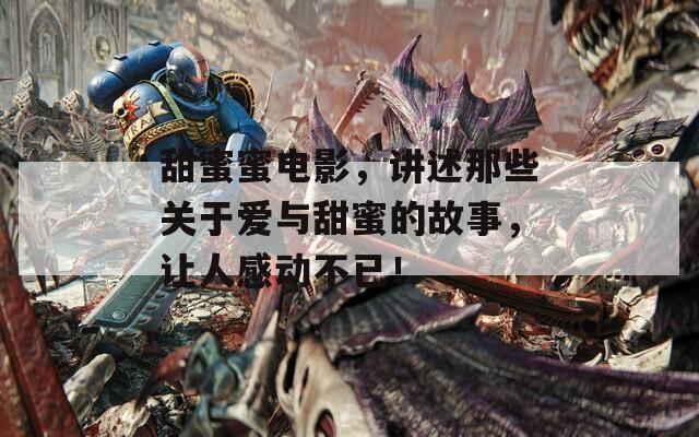 甜蜜蜜电影，讲述那些关于爱与甜蜜的故事，让人感动不已！