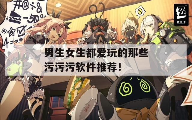 男生女生都爱玩的那些污污污软件推荐！