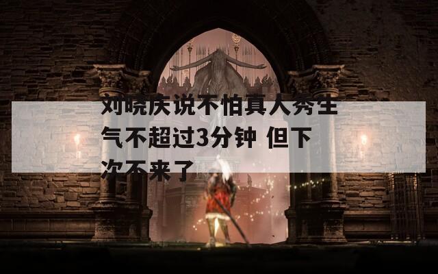 刘晓庆说不怕真人秀生气不超过3分钟 但下次不来了