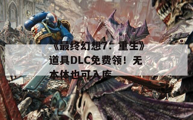 《最终幻想7：重生》道具DLC免费领！无本体也可入库