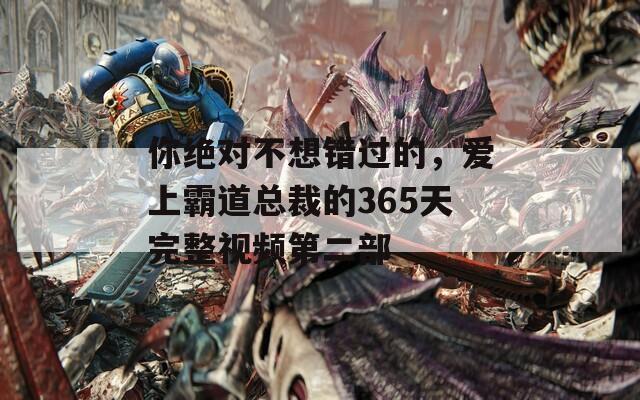 你绝对不想错过的，爱上霸道总裁的365天完整视频第二部