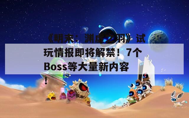 《明末：渊虚之羽》试玩情报即将解禁！7个Boss等大量新内容！