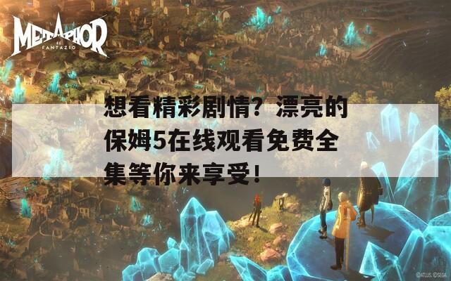 想看精彩剧情？漂亮的保姆5在线观看免费全集等你来享受！