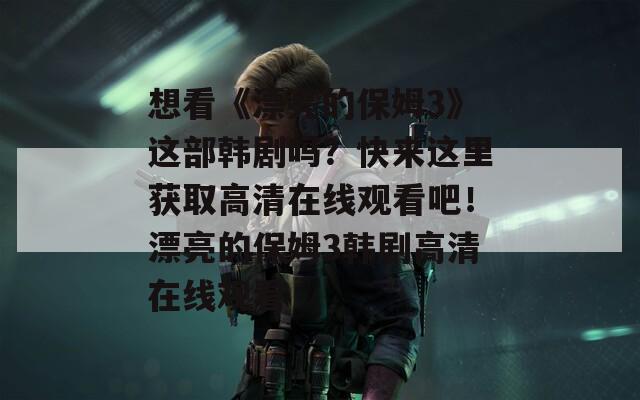 想看《漂亮的保姆3》这部韩剧吗？快来这里获取高清在线观看吧！漂亮的保姆3韩剧高清在线观看