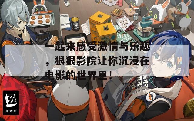 一起来感受激情与乐趣，狠狠影院让你沉浸在电影的世界里！