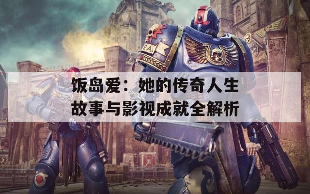 饭岛爱：她的传奇人生故事与影视成就全解析