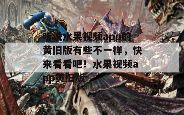 听说水果视频app的黄旧版有些不一样，快来看看吧！水果视频app黄旧版
