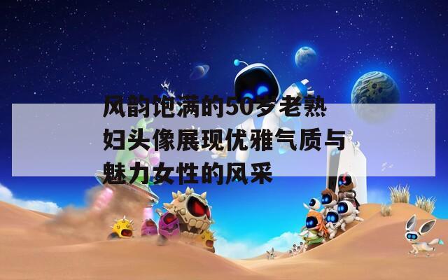 风韵饱满的50岁老熟妇头像展现优雅气质与魅力女性的风采