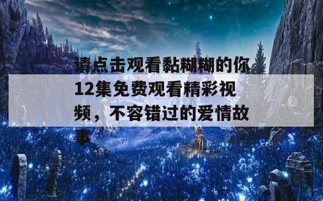 请点击观看黏糊糊的你12集免费观看精彩视频，不容错过的爱情故事