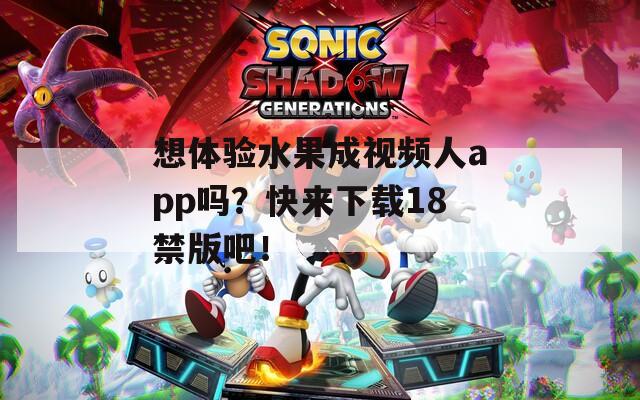 想体验水果成视频人app吗？快来下载18禁版吧！