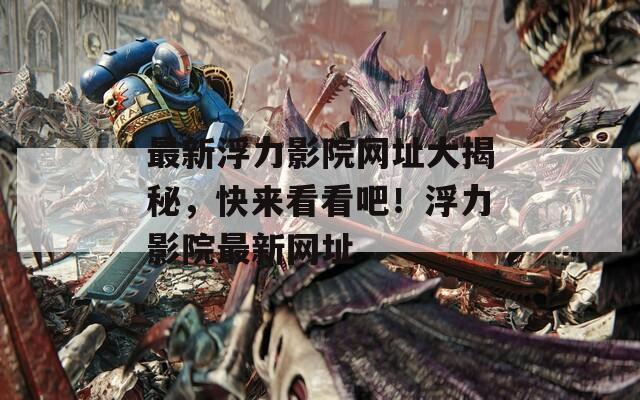 最新浮力影院网址大揭秘，快来看看吧！浮力影院最新网址