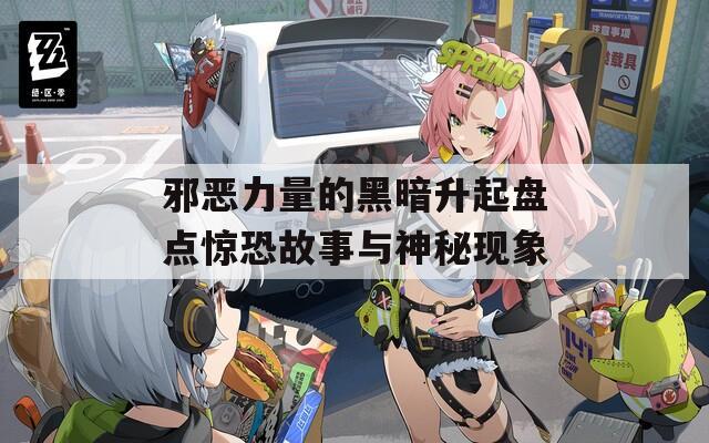 邪恶力量的黑暗升起盘点惊恐故事与神秘现象