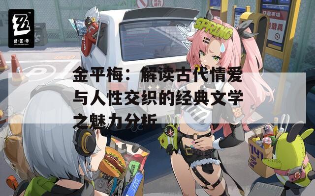 金平梅：解读古代情爱与人性交织的经典文学之魅力分析