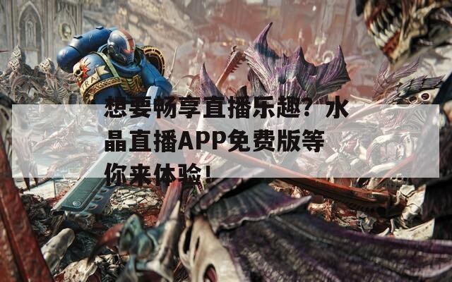想要畅享直播乐趣？水晶直播APP免费版等你来体验！