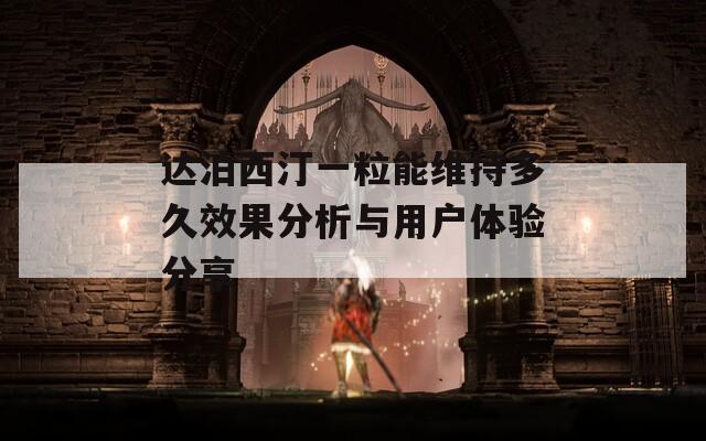 达泊西汀一粒能维持多久效果分析与用户体验分享