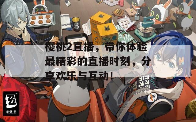 樱桃2直播，带你体验最精彩的直播时刻，分享欢乐与互动！