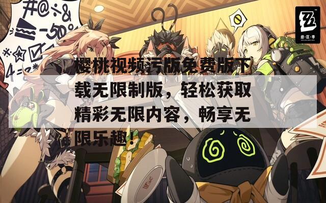 樱桃视频污版免费版下载无限制版，轻松获取精彩无限内容，畅享无限乐趣！