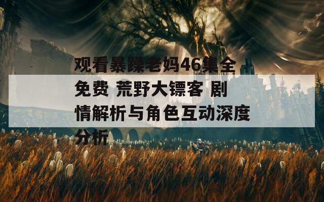 观看暴躁老妈46集全免费 荒野大镖客 剧情解析与角色互动深度分析
