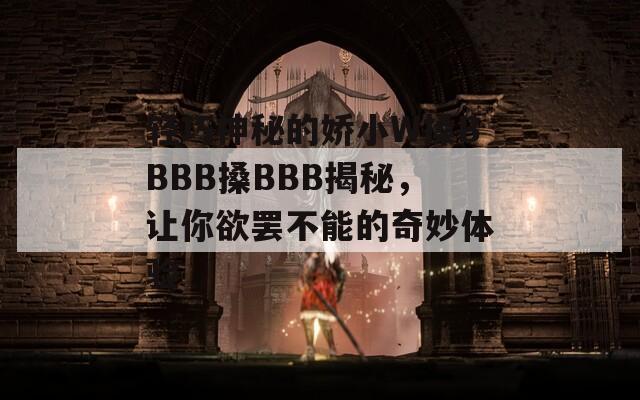 轻巧神秘的娇小W搡BBBB搡BBB揭秘，让你欲罢不能的奇妙体验