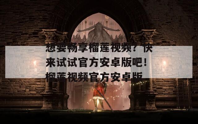 想要畅享榴莲视频？快来试试官方安卓版吧！榴莲视频官方安卓版