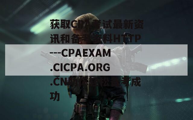 获取CPA考试最新资讯和备考资料HTTP---CPAEXAM.CICPA.ORG.CN助你轻松备考成功