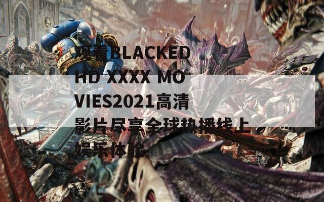 观看BLACKED HD XXXX MOVIES2021高清影片尽享全球热播线上娱乐体验