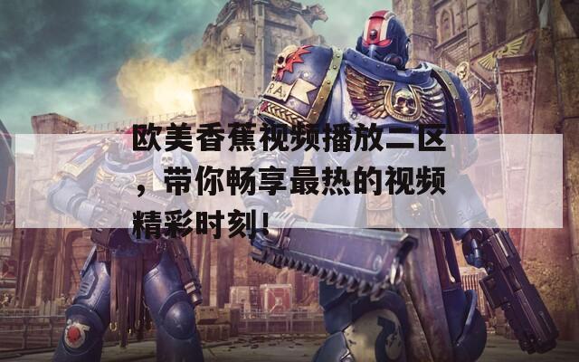 欧美香蕉视频播放二区，带你畅享最热的视频精彩时刻！