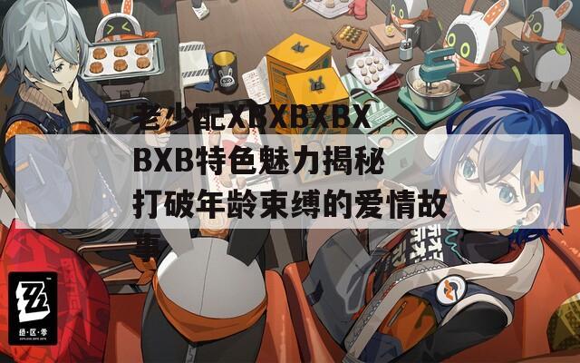 老少配XBXBXBXBXB特色魅力揭秘 打破年龄束缚的爱情故事