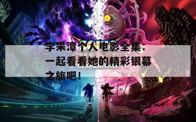 李采潭个人电影全集：一起看看她的精彩银幕之旅吧！