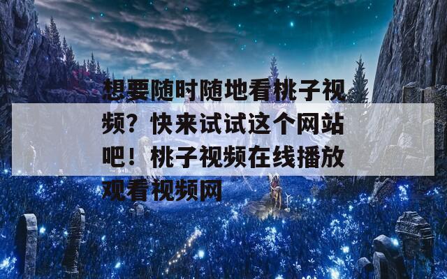 想要随时随地看桃子视频？快来试试这个网站吧！桃子视频在线播放观看视频网