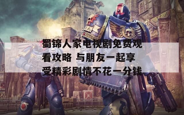 蜀锦人家电视剧免费观看攻略 与朋友一起享受精彩剧情不花一分钱