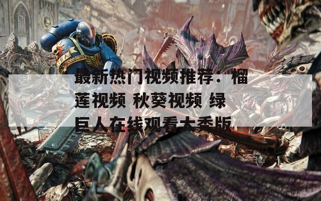 最新热门视频推荐：榴莲视频 秋葵视频 绿巨人在线观看大秀版