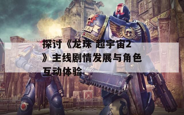 探讨《龙珠 超宇宙2》主线剧情发展与角色互动体验