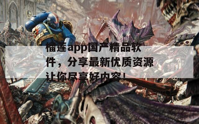 榴莲app国产精品软件，分享最新优质资源让你尽享好内容！
