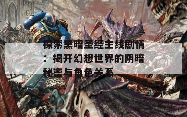 探索黑暗圣经主线剧情：揭开幻想世界的阴暗秘密与角色关系