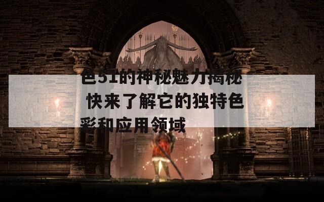 色51的神秘魅力揭秘 快来了解它的独特色彩和应用领域