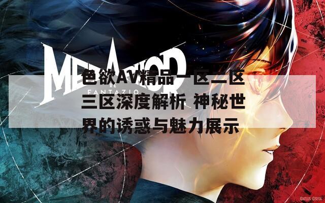 色欲AV精品一区二区三区深度解析 神秘世界的诱惑与魅力展示