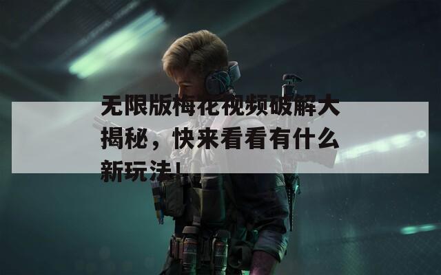 无限版梅花视频破解大揭秘，快来看看有什么新玩法！