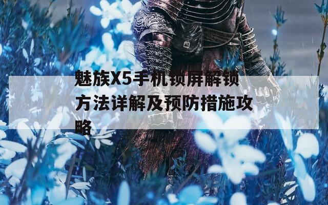 魅族X5手机锁屏解锁方法详解及预防措施攻略