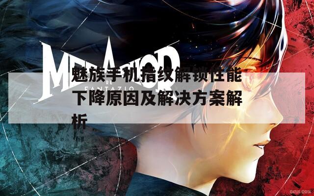 魅族手机指纹解锁性能下降原因及解决方案解析