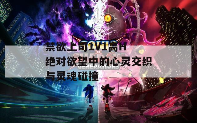禁欲上司1V1高H 绝对欲望中的心灵交织与灵魂碰撞