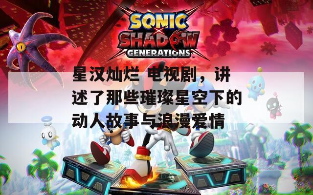星汉灿烂 电视剧，讲述了那些璀璨星空下的动人故事与浪漫爱情
